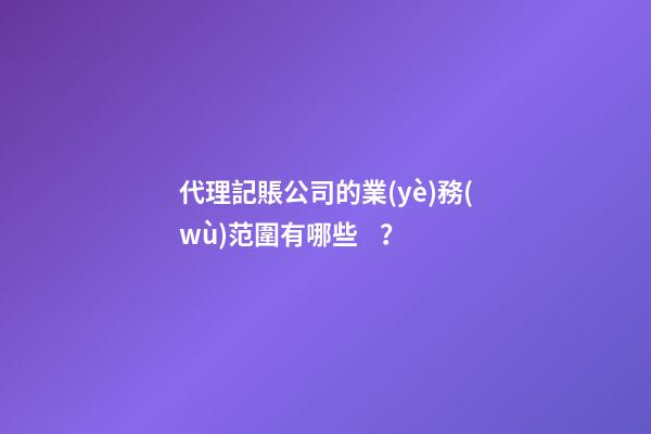 代理記賬公司的業(yè)務(wù)范圍有哪些？